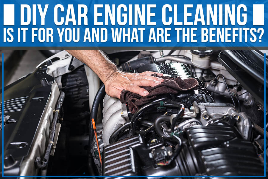 DIY Car Engine Cleaning – Is it for You and What are the Benefits?