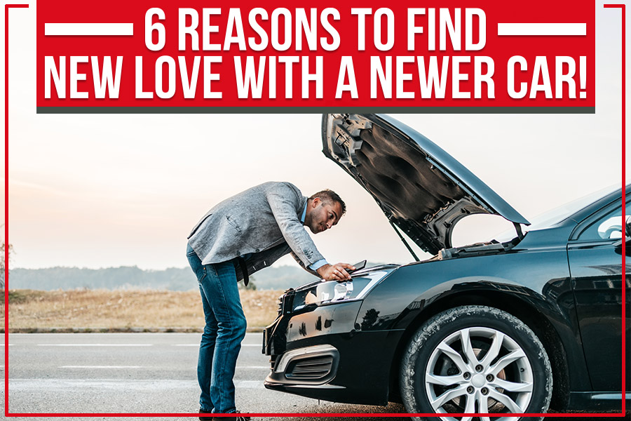 6 Reasons To Find New Love With A Newer Car!