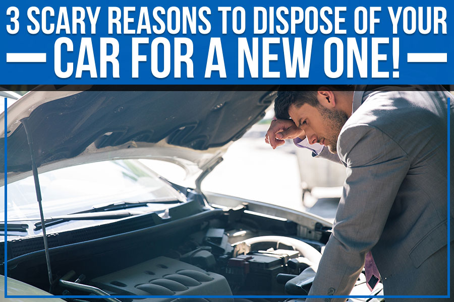 3 Scary Reasons To Dispose Of Your Car For A New One!