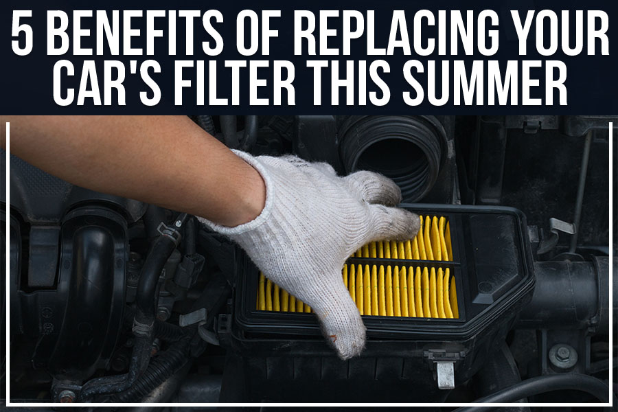 5 Benefits of Replacing Your Car's Filter This Summer