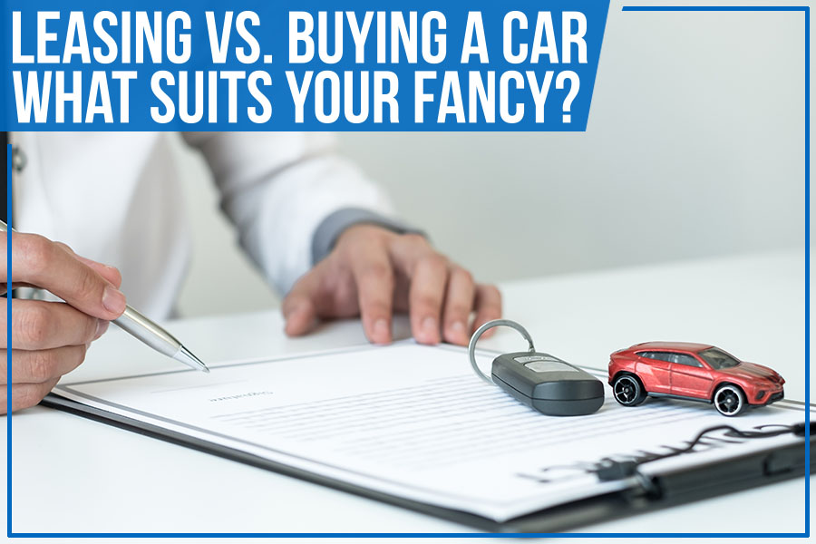Leasing Vs. Buying A Car: What Suits Your Fancy?